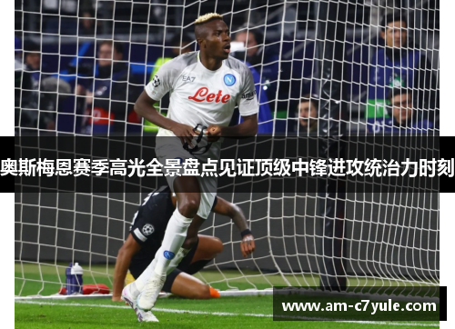 奥斯梅恩赛季高光全景盘点见证顶级中锋进攻统治力时刻