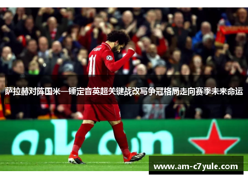 萨拉赫对阵国米一锤定音英超关键战改写争冠格局走向赛季未来命运