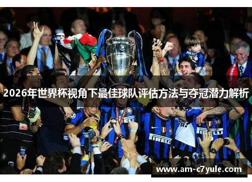 2026年世界杯视角下最佳球队评估方法与夺冠潜力解析 2026年世界杯视角下最佳球队评估方法与夺冠潜力解析