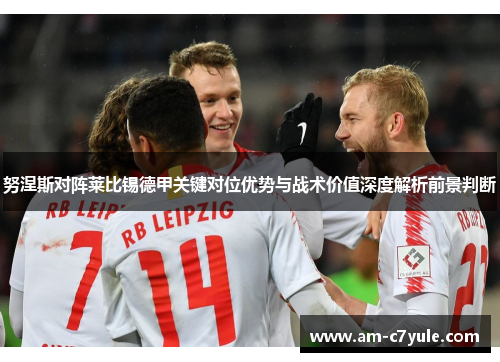 努涅斯对阵莱比锡德甲关键对位优势与战术价值深度解析前景判断 努涅斯对阵莱比锡德甲关键对位优势与战术价值深度解析前景判断