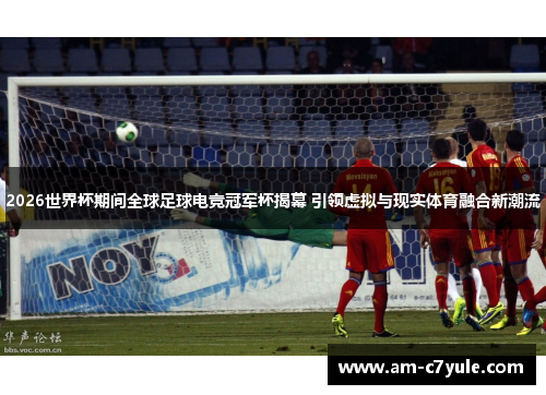 2026世界杯期间全球足球电竞冠军杯揭幕 引领虚拟与现实体育融合新潮流 2026世界杯期间全球足球电竞冠军杯揭幕 引领虚拟与现实体育融合新潮流