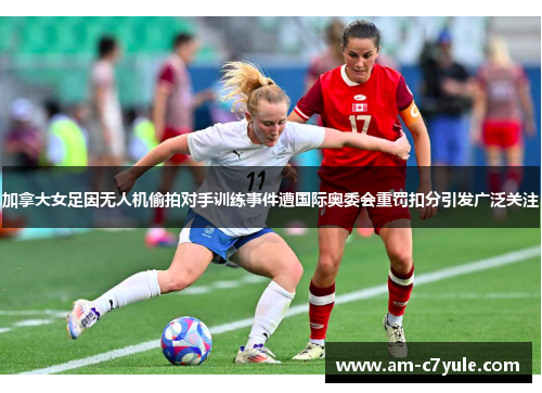 加拿大女足因无人机偷拍对手训练事件遭国际奥委会重罚扣分引发广泛关注