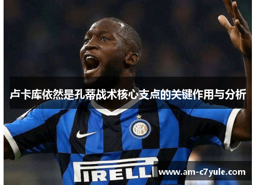 卢卡库依然是孔蒂战术核心支点的关键作用与分析 卢卡库依然是孔蒂战术核心支点的关键作用与分析