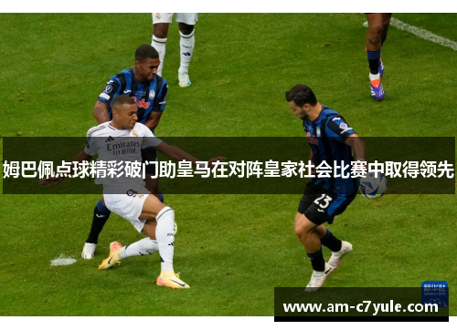 姆巴佩点球精彩破门助皇马在对阵皇家社会比赛中取得领先 姆巴佩点球精彩破门助皇马在对阵皇家社会比赛中取得领先