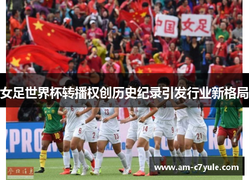 女足世界杯转播权创历史纪录引发行业新格局 女足世界杯转播权创历史纪录引发行业新格局
