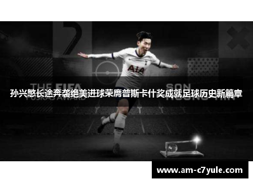 孙兴慜长途奔袭绝美进球荣膺普斯卡什奖成就足球历史新篇章 孙兴慜长途奔袭绝美进球荣膺普斯卡什奖成就足球历史新篇章