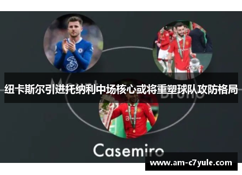 纽卡斯尔引进托纳利中场核心或将重塑球队攻防格局