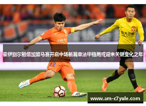 霍伊别尔租借加盟马赛开启中场新篇章法甲格局或迎来关键变化之年