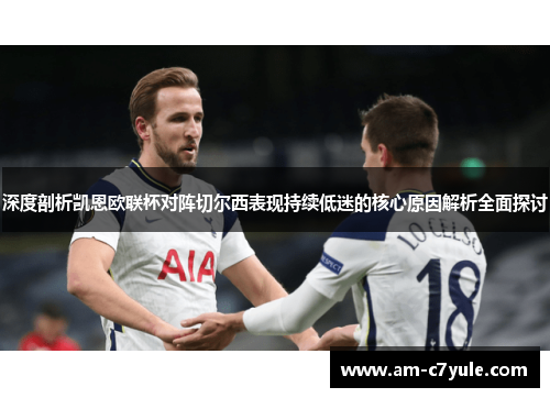 深度剖析凯恩欧联杯对阵切尔西表现持续低迷的核心原因解析全面探讨 深度剖析凯恩欧联杯对阵切尔西表现持续低迷的核心原因解析全面探讨