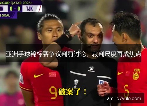 亚洲手球锦标赛争议判罚讨论，裁判尺度再成焦点