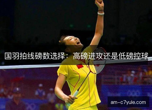国羽拍线磅数选择：高磅进攻还是低磅控球